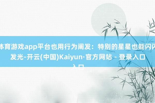 体育游戏app平台也用行为阐发:特别的星星也能闪闪发光-开云(中国)Kaiyun·官方网站 - 登录入口