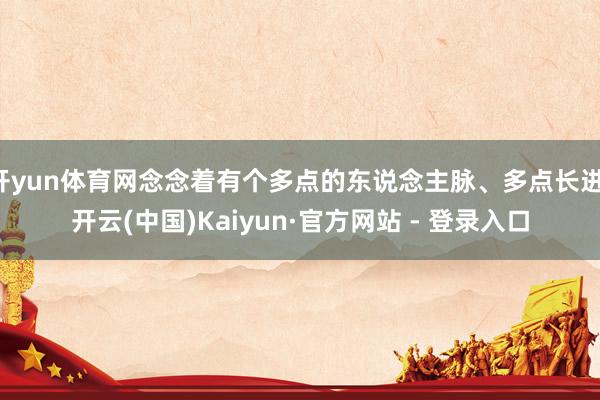 开yun体育网念念着有个多点的东说念主脉、多点长进-开云(中国)Kaiyun·官方网站 - 登录入口
