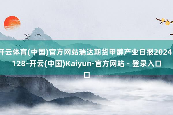 开云体育(中国)官方网站瑞达期货甲醇产业日报20241128-开云(中国)Kaiyun·官方网站 - 登录入口