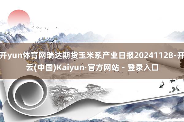 开yun体育网瑞达期货玉米系产业日报20241128-开云(中国)Kaiyun·官方网站 - 登录入口