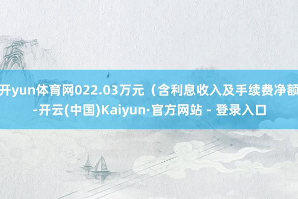 开yun体育网022.03万元(含利息收入及手续费净额-开云(中国)Kaiyun·官方网站 - 登录入口