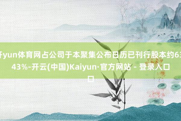 开yun体育网占公司于本聚集公布日历已刊行股本约63.43%-开云(中国)Kaiyun·官方网站 - 登录入口