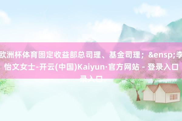 欧洲杯体育固定收益部总司理、基金司理; 李怡文女士-开云(中国)Kaiyun·官方网站 - 登录入口
