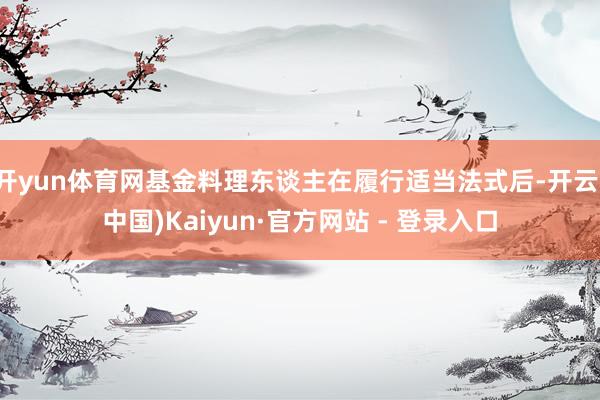 开yun体育网基金料理东谈主在履行适当法式后-开云(中国)Kaiyun·官方网站 - 登录入口