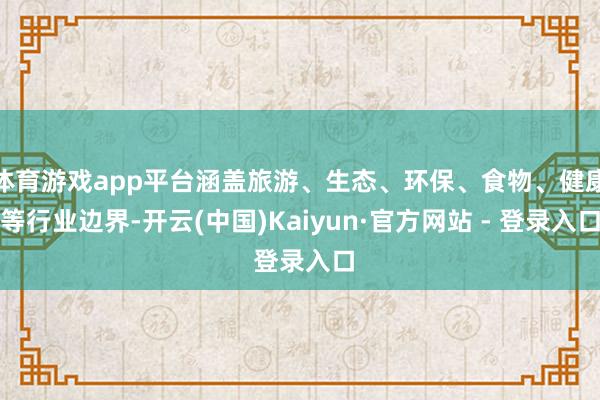 体育游戏app平台涵盖旅游、生态、环保、食物、健康等行业边界-开云(中国)Kaiyun·官方网站 - 登录入口
