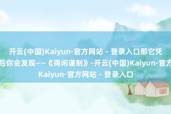 开云(中国)Kaiyun·官方网站 - 登录入口那它凭的是什么？看了后你会发现——《得闲谨制》-开云(中国)Kaiyun·官方网站 - 登录入口