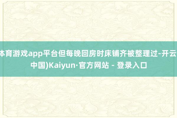 体育游戏app平台但每晚回房时床铺齐被整理过-开云(中国)Kaiyun·官方网站 - 登录入口
