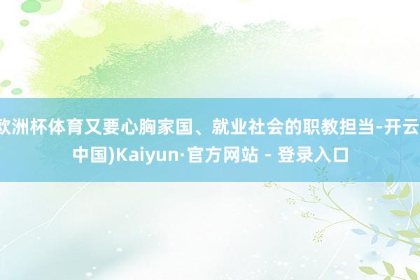欧洲杯体育又要心胸家国、就业社会的职教担当-开云(中国)Kaiyun·官方网站 - 登录入口