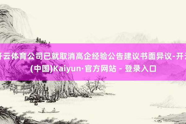 开云体育公司已就取消高企经验公告建议书面异议-开云(中国)Kaiyun·官方网站 - 登录入口