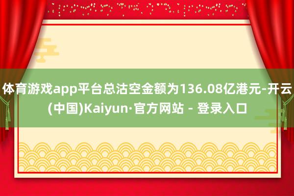 体育游戏app平台总沽空金额为136.08亿港元-开云(中国)Kaiyun·官方网站 - 登录入口