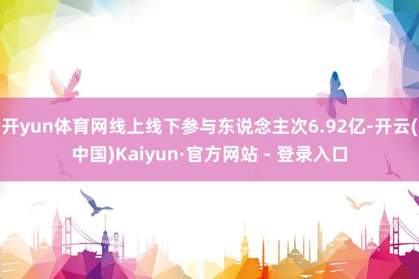 开yun体育网线上线下参与东说念主次6.92亿-开云(中国)Kaiyun·官方网站 - 登录入口