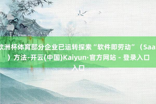 欧洲杯体育部分企业已运转探索“软件即劳动”（SaaS）方法-开云(中国)Kaiyun·官方网站 - 登录入口
