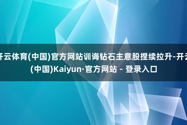 开云体育(中国)官方网站训诲钻石主意股捏续拉升-开云(中国)Kaiyun·官方网站 - 登录入口