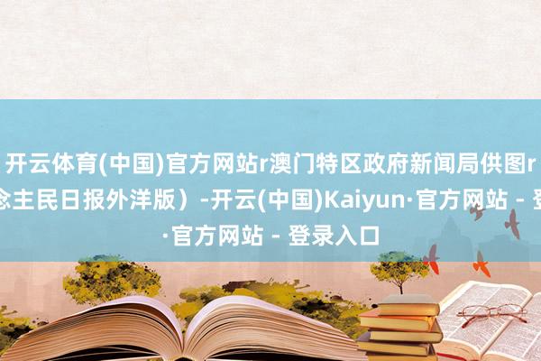 开云体育(中国)官方网站r澳门特区政府新闻局供图r（东说念主民日报外洋版）-开云(中国)Kaiyun·官方网站 - 登录入口