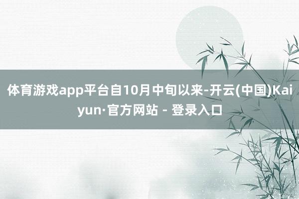 体育游戏app平台　　自10月中旬以来-开云(中国)Kaiyun·官方网站 - 登录入口