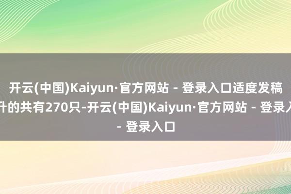 开云(中国)Kaiyun·官方网站 - 登录入口适度发稿上升的共有270只-开云(中国)Kaiyun·官方网站 - 登录入口