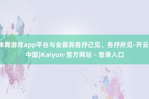 体育游戏app平台与会嘉宾各抒己见、各抒所见-开云(中国)Kaiyun·官方网站 - 登录入口