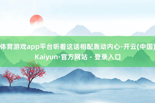体育游戏app平台听着这话相配轰动内心-开云(中国)Kaiyun·官方网站 - 登录入口