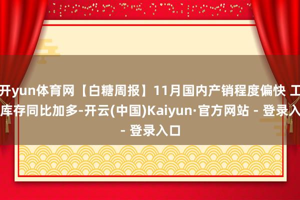 开yun体育网【白糖周报】11月国内产销程度偏快 工业库存同比加多-开云(中国)Kaiyun·官方网站 - 登录入口