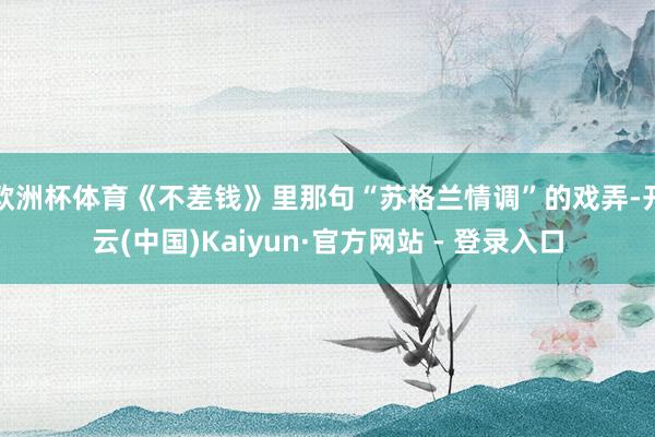 欧洲杯体育《不差钱》里那句“苏格兰情调”的戏弄-开云(中国)Kaiyun·官方网站 - 登录入口