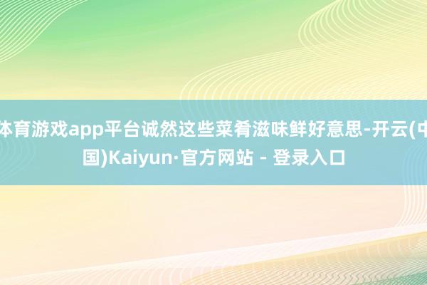 体育游戏app平台诚然这些菜肴滋味鲜好意思-开云(中国)Kaiyun·官方网站 - 登录入口