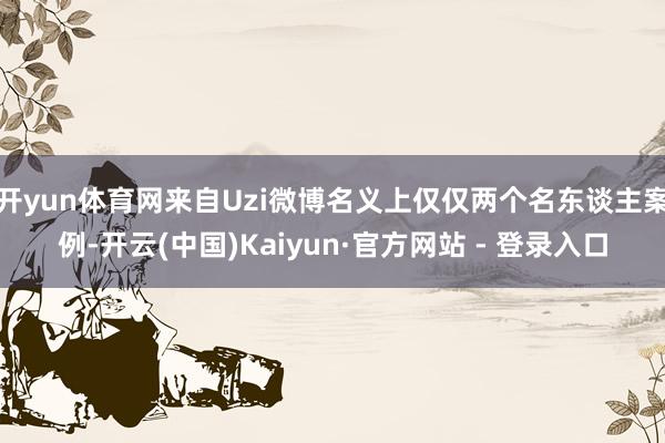 开yun体育网来自Uzi微博名义上仅仅两个名东谈主案例-开云(中国)Kaiyun·官方网站 - 登录入口