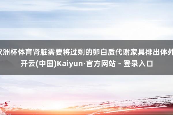 欧洲杯体育肾脏需要将过剩的卵白质代谢家具排出体外-开云(中国)Kaiyun·官方网站 - 登录入口