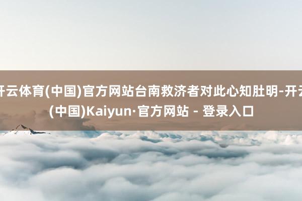 开云体育(中国)官方网站台南救济者对此心知肚明-开云(中国)Kaiyun·官方网站 - 登录入口