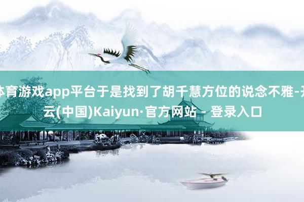 体育游戏app平台于是找到了胡千慧方位的说念不雅-开云(中国)Kaiyun·官方网站 - 登录入口