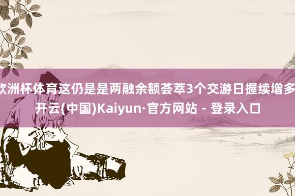 欧洲杯体育这仍是是两融余额荟萃3个交游日握续增多-开云(中国)Kaiyun·官方网站 - 登录入口