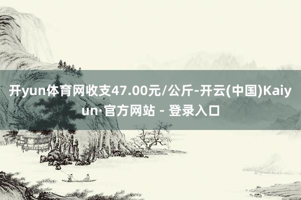 开yun体育网收支47.00元/公斤-开云(中国)Kaiyun·官方网站 - 登录入口