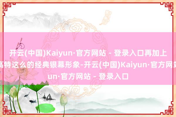 开云(中国)Kaiyun·官方网站 - 登录入口再加上机器东谈主高特这么的经典银幕形象-开云(中国)Kaiyun·官方网站 - 登录入口