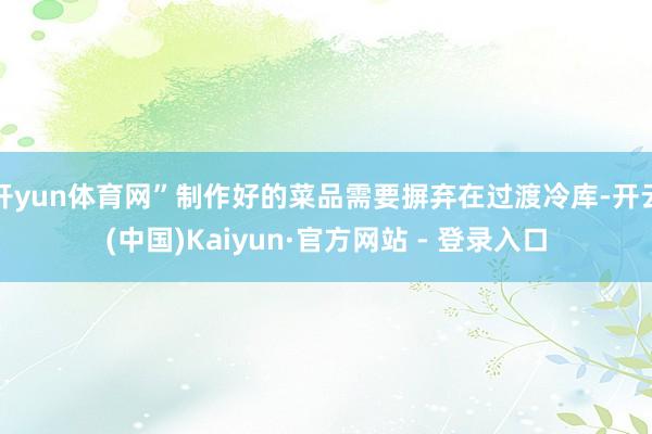 开yun体育网”制作好的菜品需要摒弃在过渡冷库-开云(中国)Kaiyun·官方网站 - 登录入口