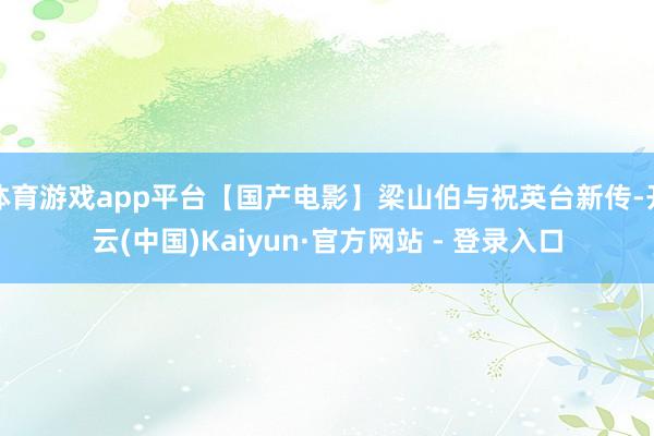 体育游戏app平台【国产电影】梁山伯与祝英台新传-开云(中国)Kaiyun·官方网站 - 登录入口