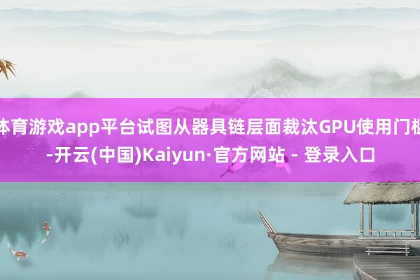 体育游戏app平台试图从器具链层面裁汰GPU使用门槛-开云(中国)Kaiyun·官方网站 - 登录入口