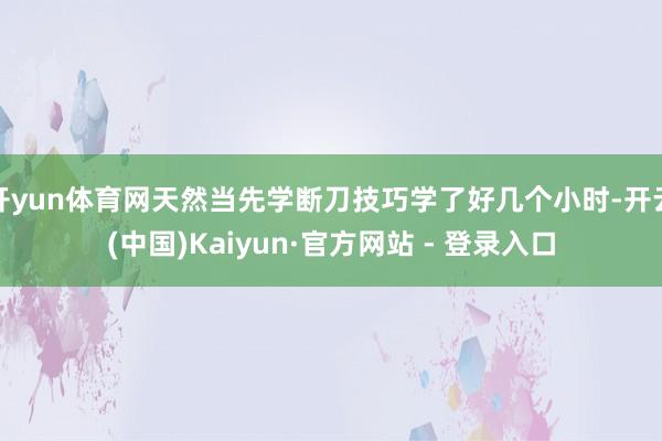 开yun体育网天然当先学断刀技巧学了好几个小时-开云(中国)Kaiyun·官方网站 - 登录入口