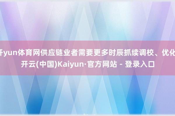 开yun体育网供应链业者需要更多时辰抓续调校、优化-开云(中国)Kaiyun·官方网站 - 登录入口