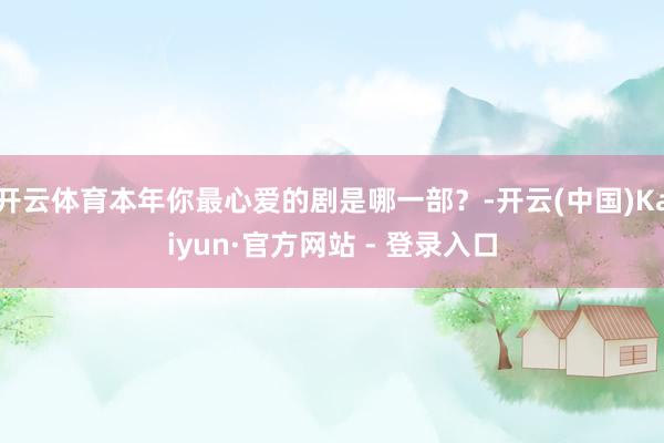 开云体育本年你最心爱的剧是哪一部?-开云(中国)Kaiyun·官方网站 - 登录入口