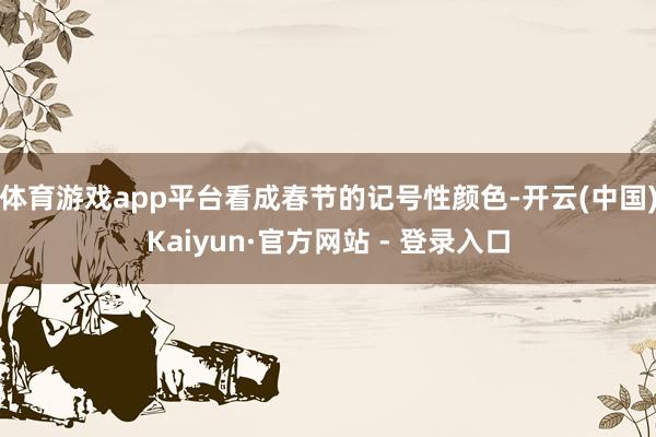 体育游戏app平台看成春节的记号性颜色-开云(中国)Kaiyun·官方网站 - 登录入口
