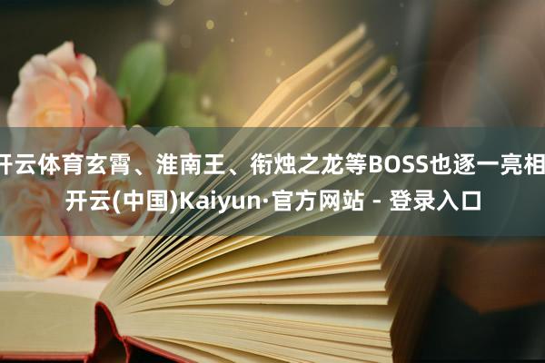 开云体育玄霄、淮南王、衔烛之龙等BOSS也逐一亮相-开云(中国)Kaiyun·官方网站 - 登录入口