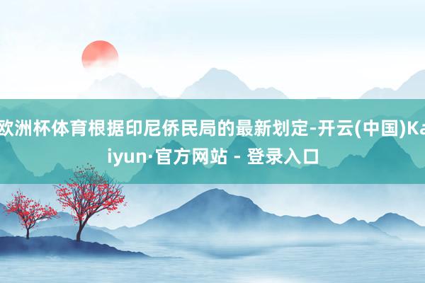 欧洲杯体育根据印尼侨民局的最新划定-开云(中国)Kaiyun·官方网站 - 登录入口
