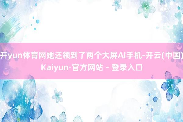 开yun体育网她还领到了两个大屏AI手机-开云(中国)Kaiyun·官方网站 - 登录入口