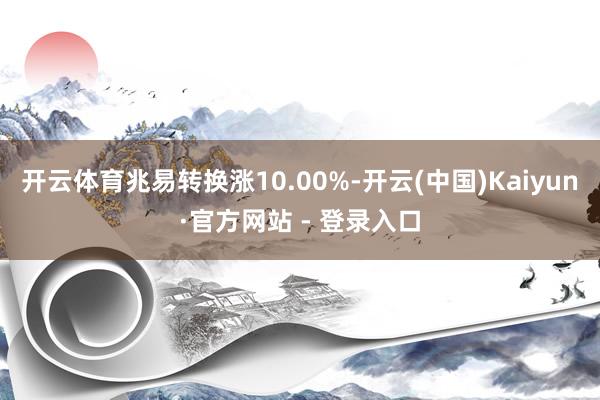 开云体育兆易转换涨10.00%-开云(中国)Kaiyun·官方网站 - 登录入口