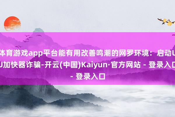 体育游戏app平台能有用改善鸣潮的网罗环境：启动UU加快器诈骗-开云(中国)Kaiyun·官方网站 - 登录入口