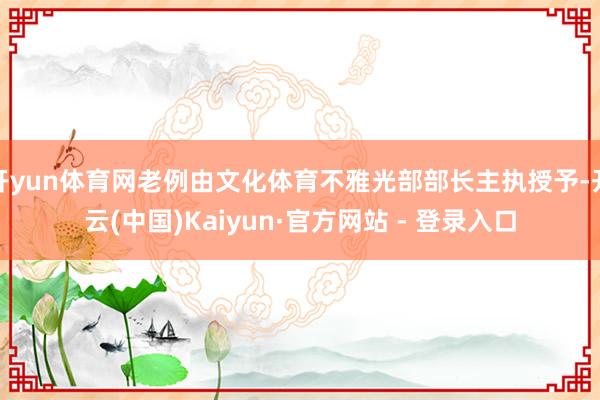 开yun体育网老例由文化体育不雅光部部长主执授予-开云(中国)Kaiyun·官方网站 - 登录入口