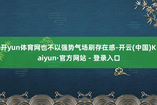 开yun体育网也不以强势气场刷存在感-开云(中国)Kaiyun·官方网站 - 登录入口
