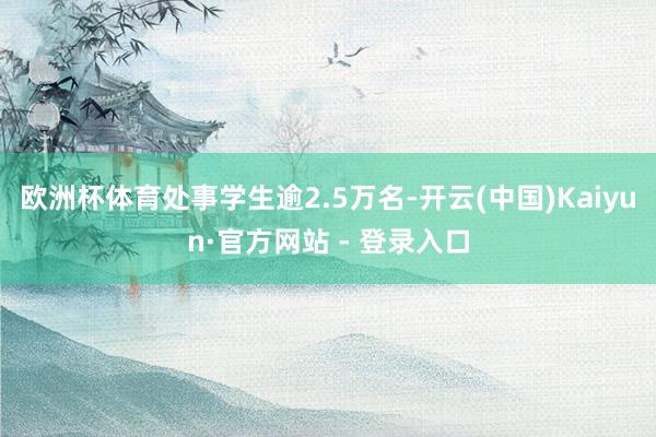 欧洲杯体育处事学生逾2.5万名-开云(中国)Kaiyun·官方网站 - 登录入口