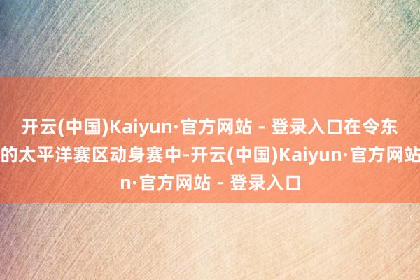 开云(中国)Kaiyun·官方网站 - 登录入口在令东说念主失望的太平洋赛区动身赛中-开云(中国)Kaiyun·官方网站 - 登录入口
