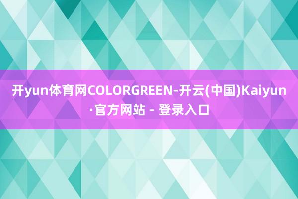 开yun体育网COLORGREEN-开云(中国)Kaiyun·官方网站 - 登录入口