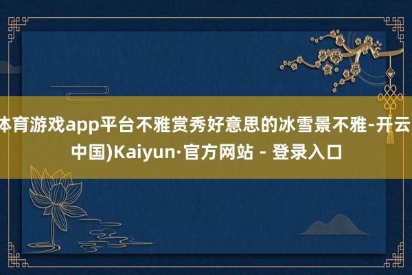 体育游戏app平台不雅赏秀好意思的冰雪景不雅-开云(中国)Kaiyun·官方网站 - 登录入口
